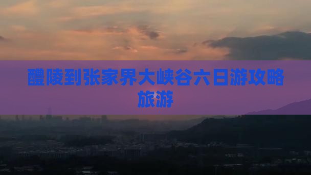 醴陵到张家界大峡谷六日游
