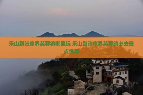 乐山到张家界芙蓉镇哪里玩