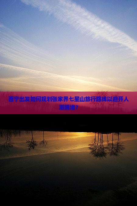 西宁出发如何规划张家界七星山旅行路线以避开人潮拥堵？