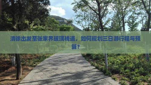 清徐出发至张家界玻璃栈道，如何规划三日游行程与预算？