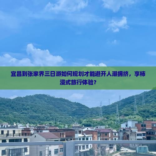 宜昌到张家界三日游如何规划才能避开人潮拥挤，享柿浸式旅行体验？