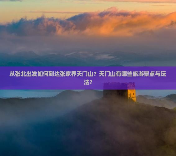 从张北出发如何到达张家界天门山？天门山有哪些旅游景点与玩法？