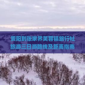 贵阳到张家界芙蓉镇旅行社旅游三日游路线及距离指南