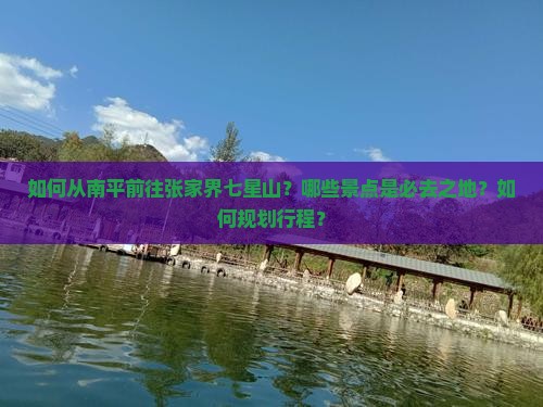 如何从南平前往张家界七星山？哪些景点是必去之地？如何规划行程？
