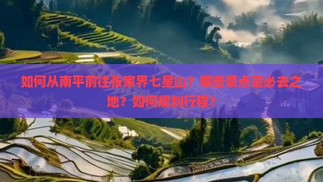 如何从南平前往张家界七星山？哪些景点是必去之地？如何规划行程？