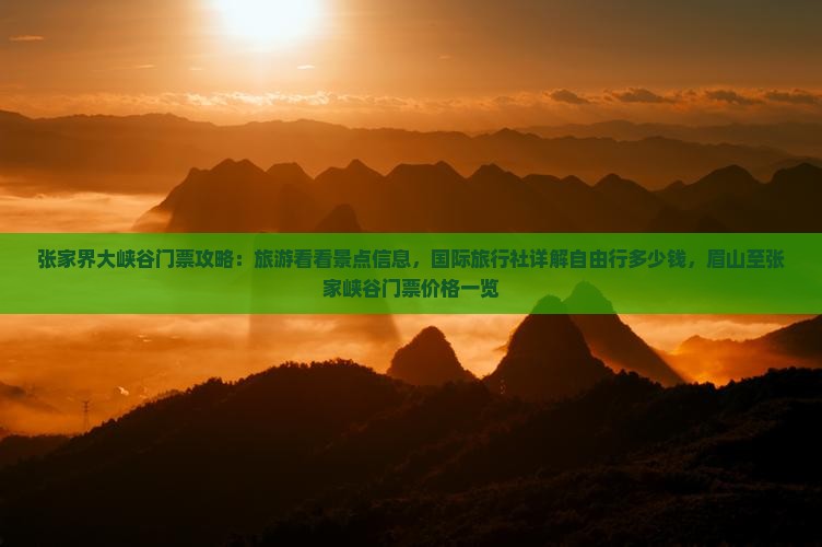 张家界大峡谷门票攻略：旅游看看景点信息，国际旅行社详解自由行多少钱，眉山至张家峡谷门票价格一览