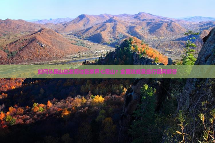如何从鞍山出发前往张家界七星山？全面攻略及旅行疑问解答