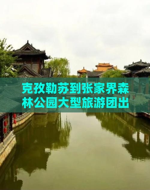 克孜勒苏到张家界森林公园大型旅游团出发啦