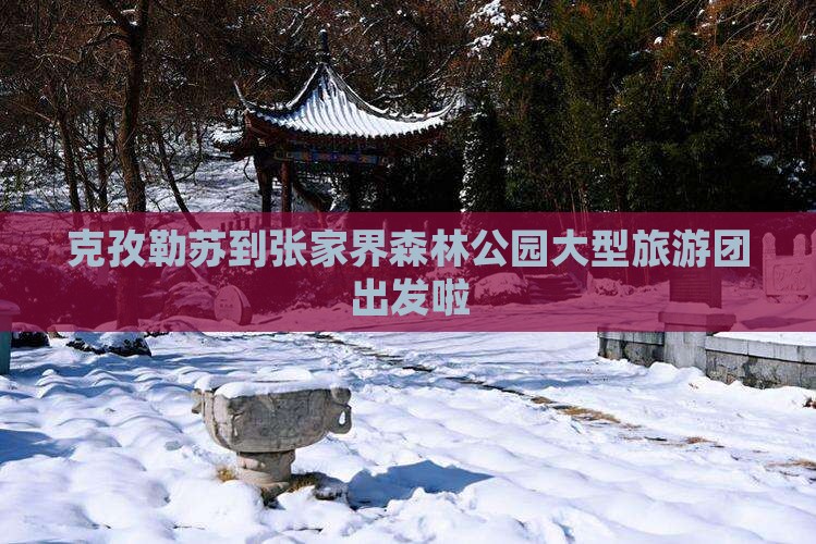 克孜勒苏到张家界森林公园大型旅游团出发啦