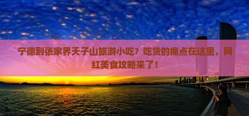 宁德到张家界天子山旅游小吃？吃货的痛点在这里，网红美食攻略来了！