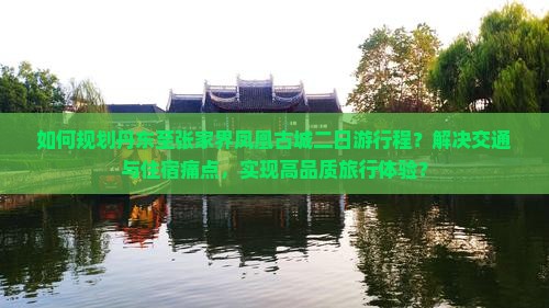 如何规划丹东至张家界凤凰古城二日游行程？解决交通与住宿痛点，实现高品质旅行体验？