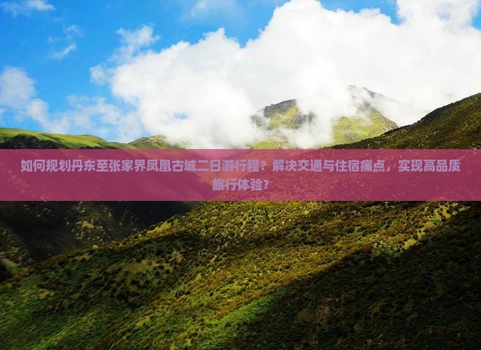 如何规划丹东至张家界凤凰古城二日游行程？解决交通与住宿痛点，实现高品质旅行体验？