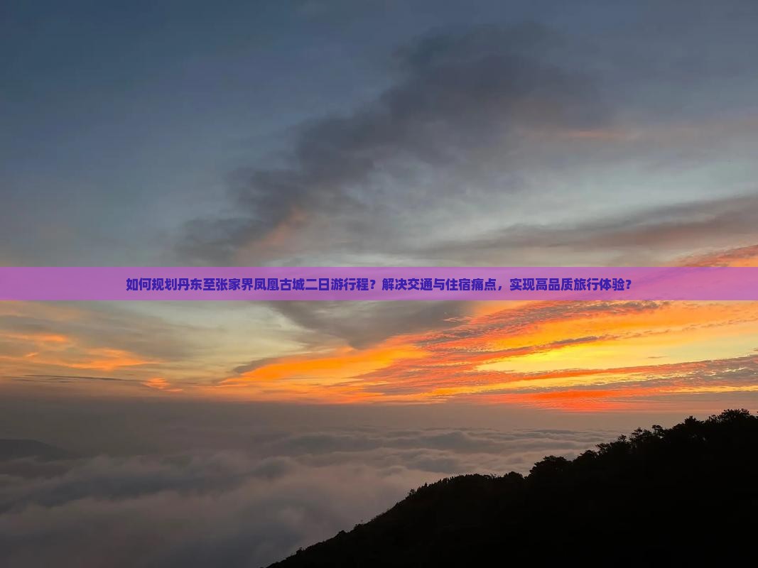如何规划丹东至张家界凤凰古城二日游行程？解决交通与住宿痛点，实现高品质旅行体验？