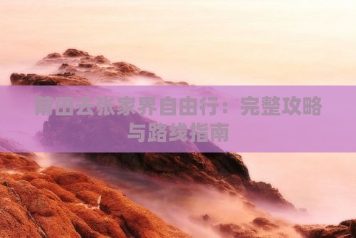 莆田去张家界自由行：完整攻略与路线指南