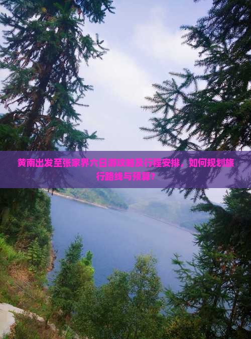 黄南出发至张家界六日游攻略及行程安排，如何规划旅行路线与预算？