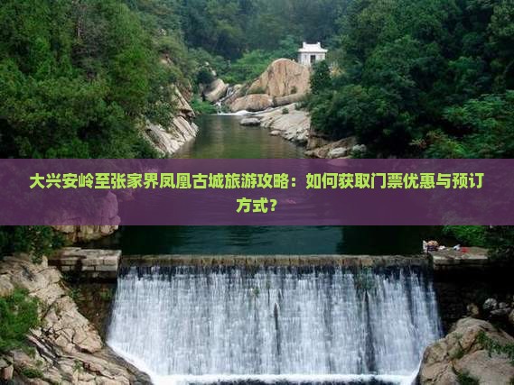 大兴安岭至张家界凤凰古城旅游攻略：如何获取门票优惠与预订方式？