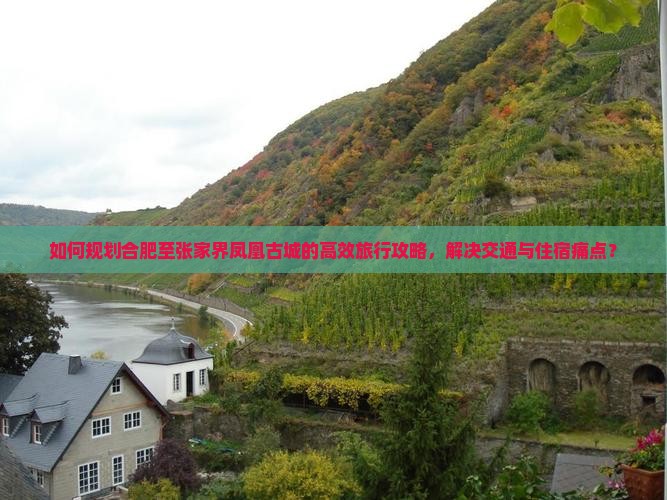 如何规划合肥至张家界凤凰古城的高效旅行攻略，解决交通与住宿痛点？