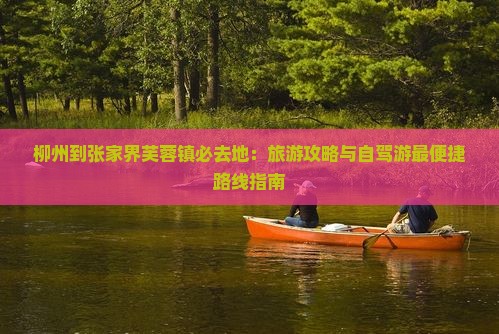 柳州到张家界芙蓉镇必去地：旅游攻略与自驾游最便捷路线指南