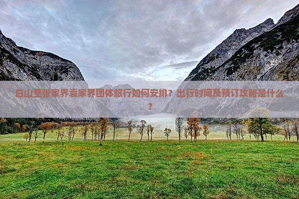 白山至张家界袁家界团体旅行如何安排？出行时间及预订攻略是什么？