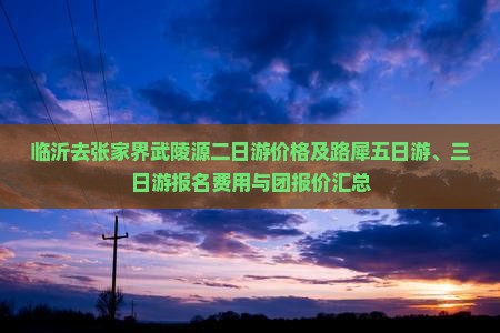 临沂去张家界武陵源二日游价格及路犀五日游、三日游报名费用与团报价汇总
