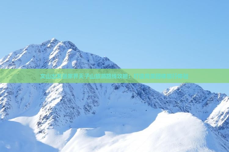 文山出发张家界天子山旅游路线攻略：打造完美团体旅行体验