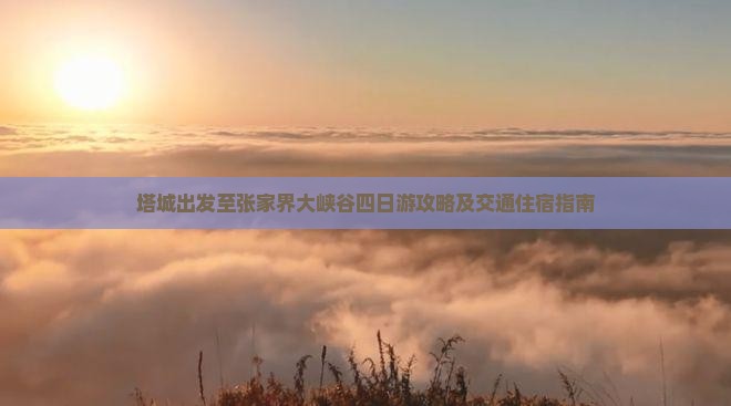 塔城出发至张家界大峡谷四日游攻略及交通住宿指南