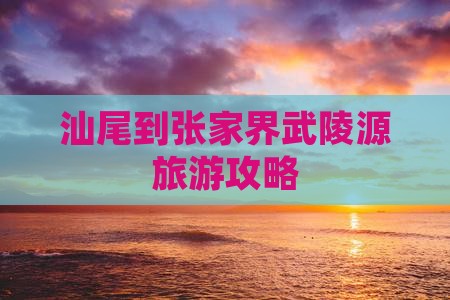 汕尾到张家界武陵源旅游攻略