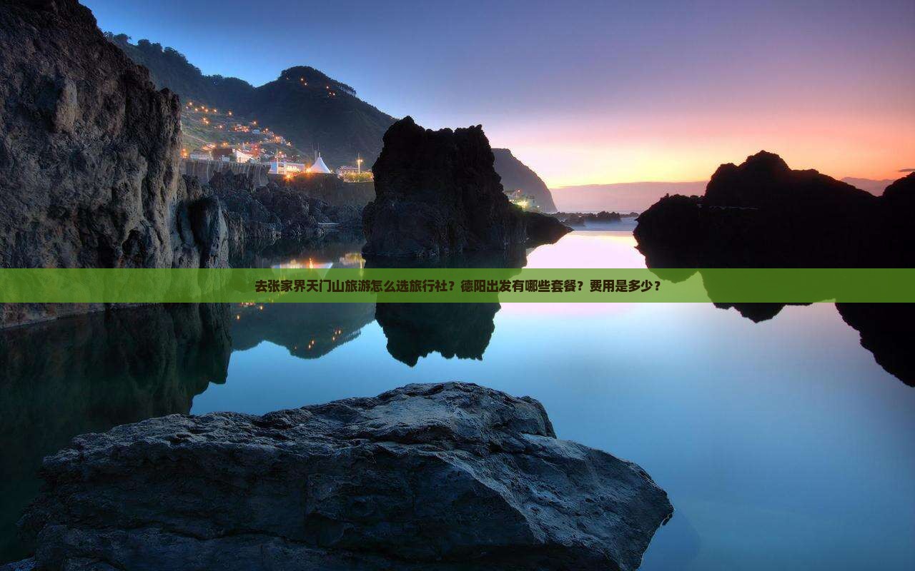 去张家界天门山旅游怎么选旅行社？德阳出发有哪些套餐？费用是多少？