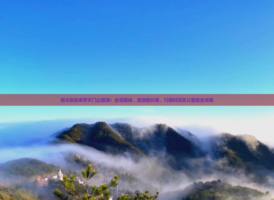 衡水到张家界天门山旅游：自驾路线、旅游团价格、行程时间及公里数全攻略