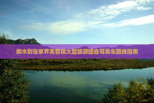 衡水到张家界芙蓉镇大型旅游团自驾乘车路线指南