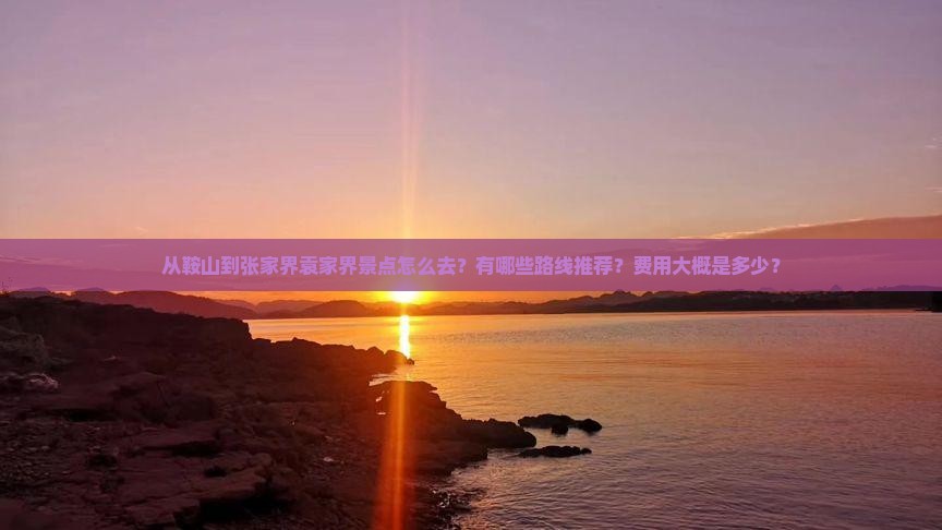 从鞍山到张家界袁家界景点怎么去？有哪些路线推荐？费用大概是多少？