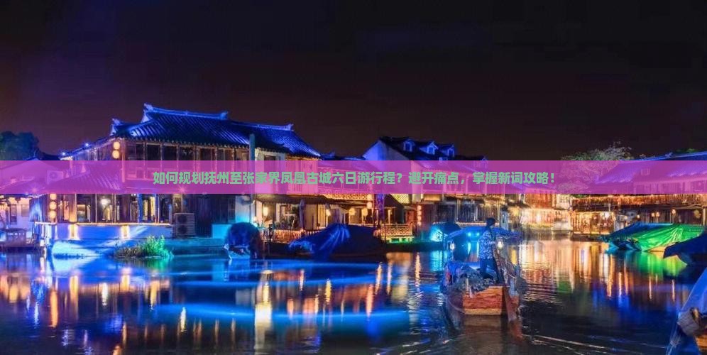 如何规划抚州至张家界凤凰古城六日游行程？避开痛点，掌握新词攻略！