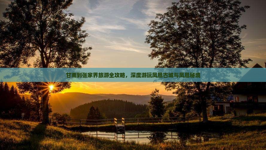 甘南到张家界旅游全攻略，深度游玩凤凰古城与凤凰秘境