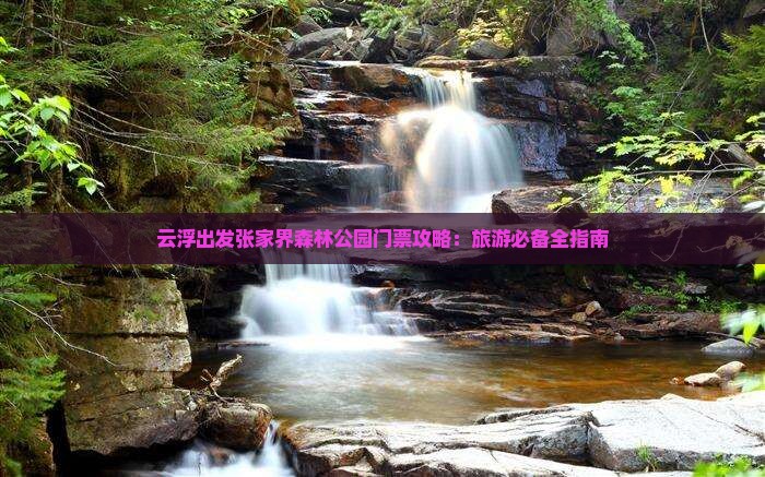 云浮出发张家界森林公园门票攻略：旅游必备全指南
