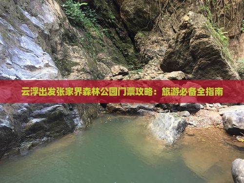 云浮出发张家界森林公园门票攻略：旅游必备全指南