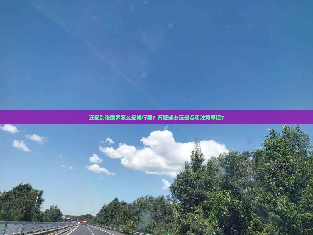 迁安到张家界怎么安排行程？有哪些必玩景点和注意事项？