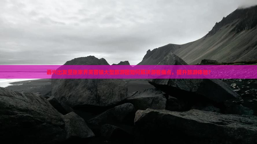 嘉兴出发至张家界芙蓉镇大型旅游团如何解决游客痛点，提升旅游体验？