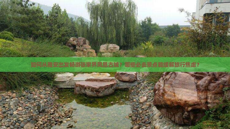 如何从雅安出发畅游张家界凤凰古城？哪些必去景点能缓解旅行焦虑？