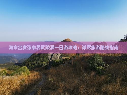 海东出发张家界武陵源一日游攻略：详尽旅游路线指南