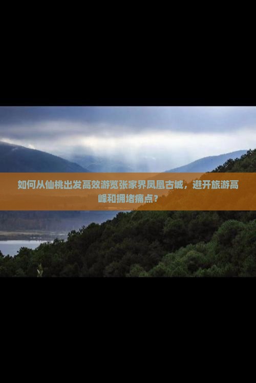 如何从仙桃出发高效游览张家界凤凰古城，避开旅游高峰和拥堵痛点？