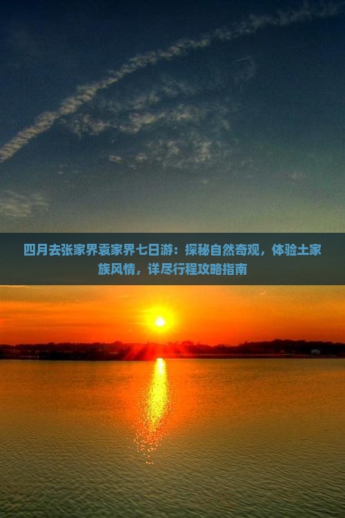 四月去张家界袁家界七日游：探秘自然奇观，体验土家族风情，详尽行程攻略指南