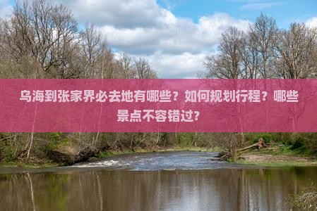 乌海到张家界必去地有哪些？如何规划行程？哪些景点不容错过？