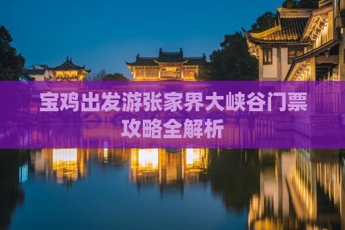 宝鸡出发游张家界大峡谷门票攻略全解析