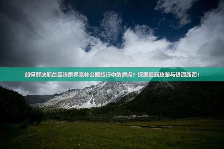 如何解决邢台至张家界森林公园旅行中的痛点？探索最新攻略与热词新词！