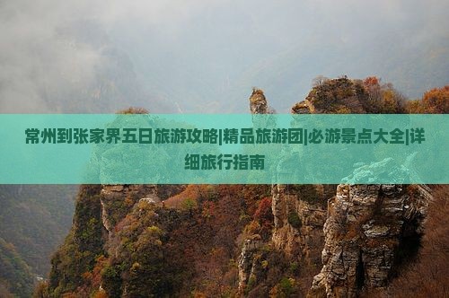 常州到张家界五日旅游攻略|精品旅游团|必游景点大全|详细旅行指南