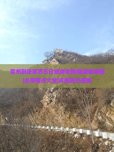 常州到张家界五日旅游攻略|精品旅游团|必游景点大全|详细旅行指南