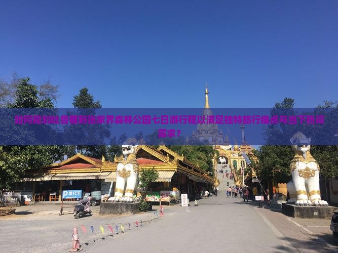 如何规划吐鲁番到张家界森林公园七日游行程以满足独特旅行痛点与当下热词需求？