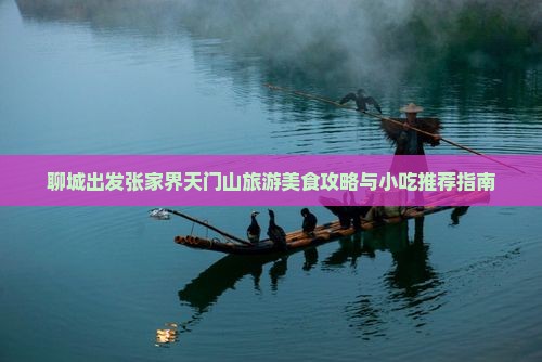 聊城出发张家界天门山旅游美食攻略与小吃推荐指南