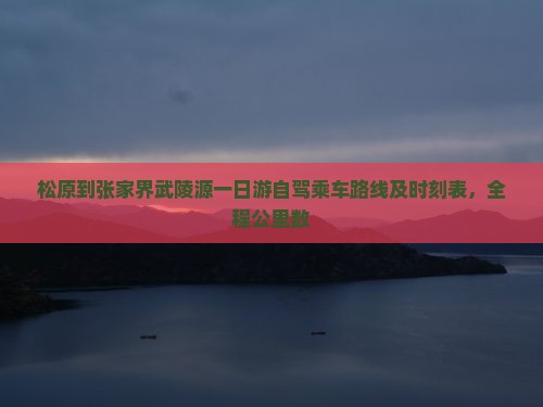 松原到张家界武陵源一日游自驾乘车路线及时刻表，全程公里数