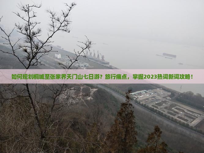 如何规划桐城至张家界天门山七日游？旅行痛点，掌握2023热词新词攻略！